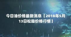 今日油价格最新消息【2018年5月13日松脂价格行情】