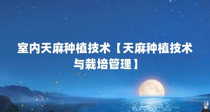 室内天麻种植技术【天麻种植技术与栽培管理】