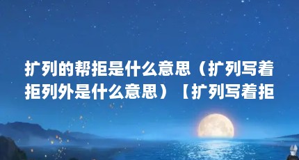 扩列的帮拒是什么意思（扩列写着拒列外是什么意思）【扩列写着拒列外是什么意思（列缅北滞留人员是什么意思（列外）】