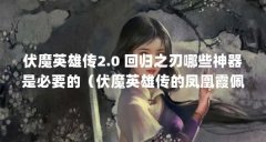 伏魔英雄传2.0 回归之刃哪些神器是必要的(伏魔英雄传的凤凰霞佩怎么合成)