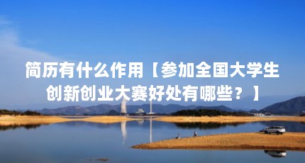 简历有什么作用【参加全国大学生创新创业大赛好处有哪些？】