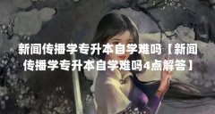 新闻传播学专升本自学难吗【新闻传播学专升本自学难吗4点解答】