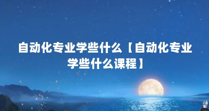 自动化专业学些什么【自动化专业学些什么课程】