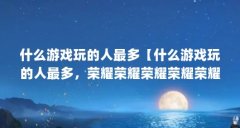 什么游戏玩的人最多【什么游戏玩的人最多,荣耀荣耀荣耀荣耀荣耀最受欢迎的