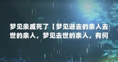 梦见亲戚死了【梦见逝去的亲人去世的亲人，梦见去世的亲人，有何寓意】