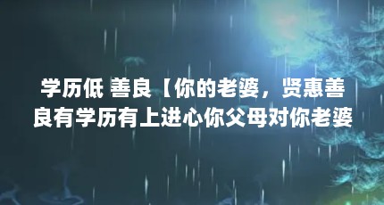 学历低 善良【你的老婆，贤惠善良有学历有上进心你父母对你老婆不顺眼你怎么办】