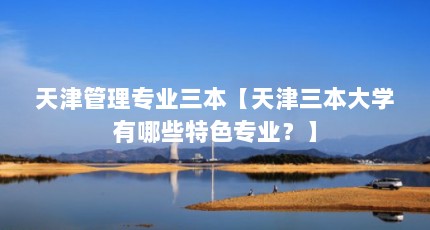 天津管理专业三本【天津三本大学有哪些特色专业？】
