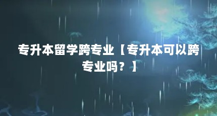 专升本留学跨专业【专升本可以跨专业吗？】