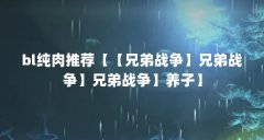 bl纯肉推荐【【兄弟战争】兄弟战争】兄弟战争】养子】