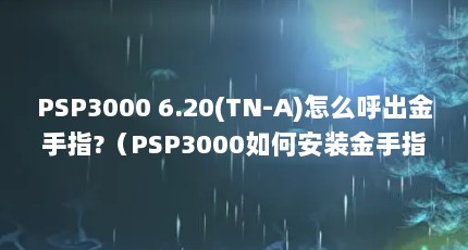 PSP3000 6.20(TN-A)怎么呼出金手指?（PSP3000如何安装金手指）【psp3000如何使用金手指】