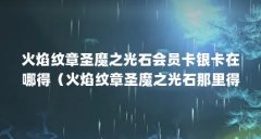 火焰纹章圣魔之光石会员卡银卡在哪得(火焰纹章圣魔之光石那里得到会员卡