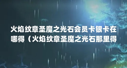 火焰纹章圣魔之光石会员卡银卡在哪得（火焰纹章圣魔之光石那里得到会员卡?）【圣魔之光石会员卡怎么得圣魔之光石会员卡在哪得】