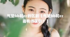 气垫bb和cc的区别【气垫bb和cc霜有啥区别?】
