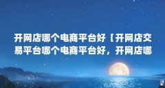 开网店哪个电商平台好【开网店交易平台哪个电商平台好,开网店哪个平台好】