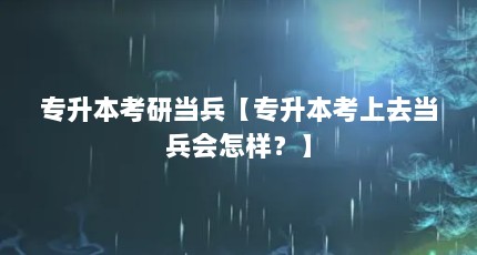 专升本考研当兵【专升本考上去当兵会怎样？】