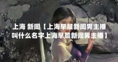 上海 新闻【上海早晨新闻男主播叫什么名字上海早晨新闻男主播】