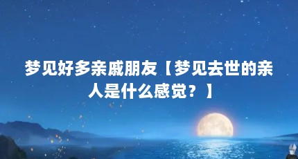 梦见好多亲戚朋友【梦见去世的亲人是什么感觉？】