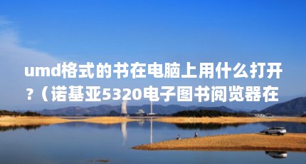 umd格式的书在电脑上用什么打开?（诺基亚5320电子图书阅览器在哪下载,怎么安装?）【掌讯车机刷机教程（掌讯书苑）】