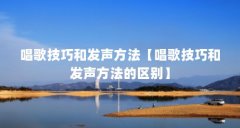 唱歌技巧和发声方法【唱歌技巧和发声方法的区别】