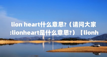 lion heart什么意思?（请问大家:lionheart是什么意思?）【lionheart什么含义（lionheart）】