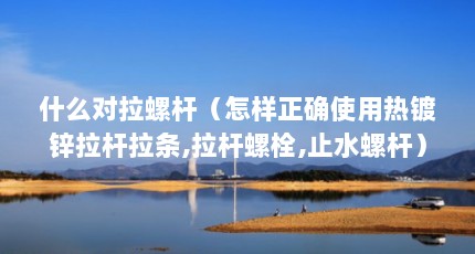 什么对拉螺杆（怎样正确使用热镀锌拉杆拉条,拉杆螺栓,止水螺杆）【对拉螺杆和止水螺杆的区别】