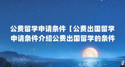 公费留学申请条件【公费出国留学申请条件介绍公费出国留学的条件介绍】
