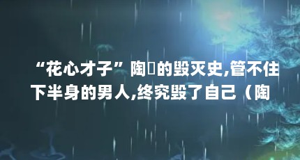 “花心才子”陶喆的毁灭史,管不住下半身的男人,终究毁了自己（陶喆歌里的janine是谁?）【花心才子陶喆的花心才子陶喆的花心性格再次浮现】