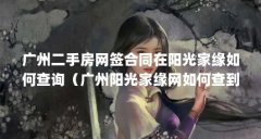 广州二手房网签合同在阳光家缘如何查询（广州阳光家缘网如何查到二手房信息