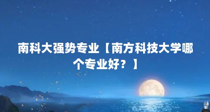 南科大强势专业【南方科技大学哪个专业好？】