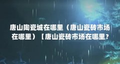 唐山陶瓷城在哪里（唐山瓷砖市场在哪里）【唐山瓷砖市场在哪里？】