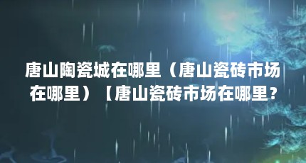 唐山陶瓷城在哪里（唐山瓷砖市场在哪里）【唐山瓷砖市场在哪里？】