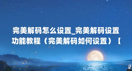 完美解码怎么设置_完美解码设置功能教程（完美解码如何设置）【_完美解码怎么设置_完美解码设置完美解码设置】