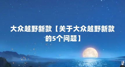 大众越野新款【关于大众越野新款的5个问题】