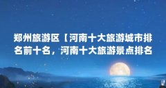 郑州旅游区【河南十大旅游城市排名前十名，河南十大旅游景点排名】
