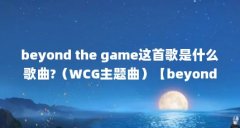 beyond the game这首歌是什么歌曲?(WCG主题曲)【beyondthegame这首歌是什么歌曲?】