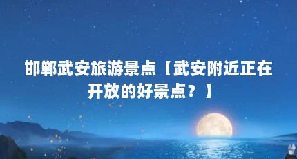 邯郸武安旅游景点【武安附近正在开放的好景点？】