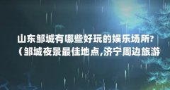 山东邹城有哪些好玩的娱乐场所?(邹城夜景最佳地点,济宁周边旅游景点夜景推