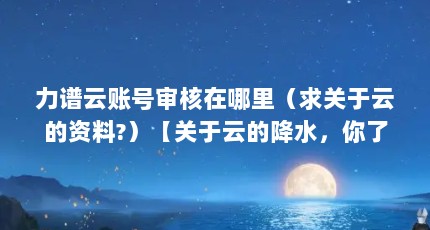 力谱云账号审核在哪里（求关于云的资料?）【关于云的降水，你了解多少？】