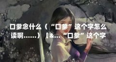 口爹念什么(“口爹”这个字怎么读啊……)【&…“口爹”这个字怎么读啊