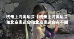 杭州上海奥运会【杭州上海奥运会和北京奥运会和北京奥运会有不同之处】
