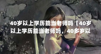 40岁以上学历能当老师吗【40岁以上学历能当老师吗，40多岁以上学历能当老师吗】