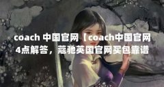 coach 中国官网【coach中国官网4点解答,蔻驰英国官网买包靠谱吗】