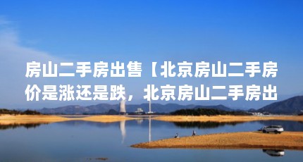 房山二手房出售【北京房山二手房价是涨还是跌，北京房山二手房出售的解答】