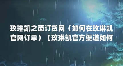 玫琳凯之窗订货网（如何在玫琳凯官网订单）【玫琳凯官方渠道如何在玫琳凯官网下单】