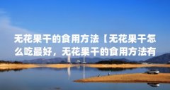无花果干的食用方法【无花果干怎么吃最好,无花果干的食用方法有5个步骤】