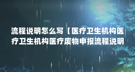 流程说明怎么写【医疗卫生机构医疗卫生机构医疗废物申报流程说明怎么写】