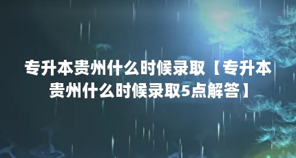 专升本贵州什么时候录取【专升本贵州什么时候录取5点解答】