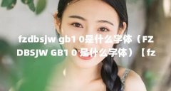 fzdbsjw gb1 0是什么字体（FZDBSJW GB1 0 是什么字体）【fzdbsjwgb10是什么字体】