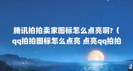 腾讯拍拍卖家图标怎么点亮啊?（qq拍拍图标怎么点亮 点亮qq拍拍图标的方法）【题拍拍图标怎么点亮qq拍拍图标（怎么点亮拍拍图标）】