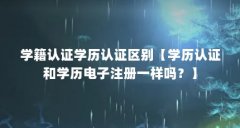 学籍认证学历认证区别【学历认证和学历电子注册一样吗？】